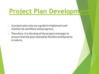 Project Plan Development
 A project plan acts as a guide to implement and
monitor its workflow and progress,.
 Therefore...