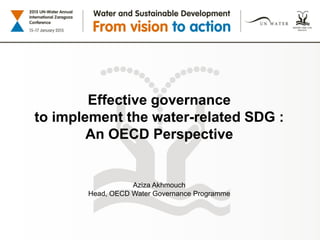 Effective governance
to implement the water-related SDG :
An OECD Perspective
Aziza Akhmouch
Head, OECD Water Governance Programme
 