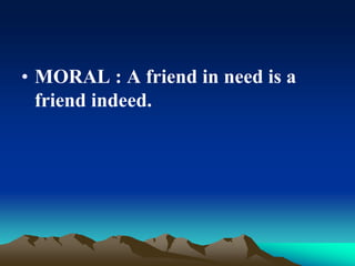 • MORAL : A friend in need is a
friend indeed.
 