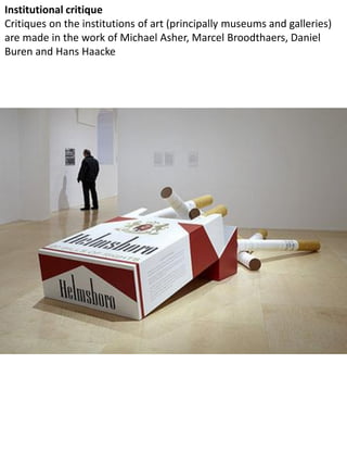 Institutional critique
Critiques on the institutions of art (principally museums and galleries)
are made in the work of Michael Asher, Marcel Broodthaers, Daniel
Buren and Hans Haacke
 