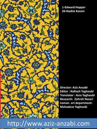 Director: Aziz Anzabi
Editor : Nafiseh Yaghoubi
Translator : Asra Yaghoubi
Research: Zohreh Nazari
Iranian art department:
Mohadese Yaghoubi
1-Edward Hopper
20-Nadim Karam
http://www.aziz-anzabi.com
 