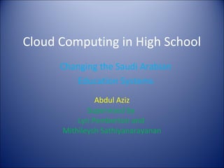 Cloud Computing in High School
Abdul Aziz
Supervised by
Lyn Pemberton and
Mithileysh Sathiyanarayanan
Changing the Saudi Arabian
Education Systems
 