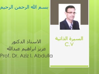 ‫الذاتية‬ ‫السيرة‬
C.V
‫الدكتور‬ ‫االستاذ‬
‫عبدهللا‬ ‫ابراهيم‬ ‫عزيز‬
Prof. Dr. Aziz I. Abdulla
‫الرحيم‬ ‫الرحمن‬ ‫هللا‬ ‫بسم‬
 