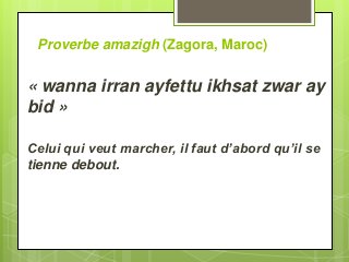 Proverbe amazigh (Zagora, Maroc)
« wanna irran ayfettu ikhsat zwar ay
bid »
Celui qui veut marcher, il faut d’abord qu’il se
tienne debout.
 