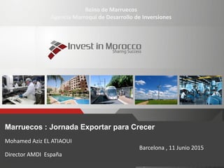 1
Marruecos : Jornada Exportar para Crecer
Mohamed Aziz EL ATIAOUI
Barcelona , 11 Junio 2015
Director AMDI España
Reino de Marruecos
Agencia Marroquí de Desarrollo de Inversiones
 