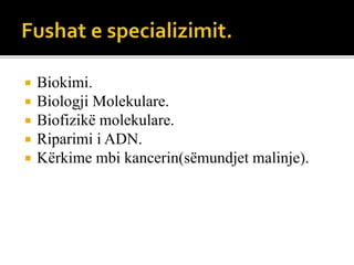  Biokimi.
 Biologji Molekulare.
 Biofizikë molekulare.
 Riparimi i ADN.
 Kërkime mbi kancerin(sëmundjet malinje).
 