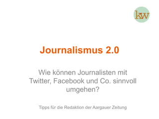 Journalismus 2.0 Wie können Journalisten mit Twitter, Facebook und Co. sinnvoll umgehen? Tipps für die Redaktion der Aargauer Zeitung 