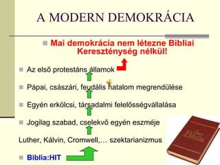 A MODERN DEMOKRÁCIA
        Mai demokrácia nem létezne Bibliai
                 Kereszténység nélkül!

 Az első protestáns államok

 Pápai, császári, feudális hatalom megrendülése

 Egyén erkölcsi, társadalmi felelősségvállalása

 Jogilag szabad, cselekvő egyén eszméje

Luther, Kálvin, Cromwell,… szektarianizmus

 Biblia:HIT
 