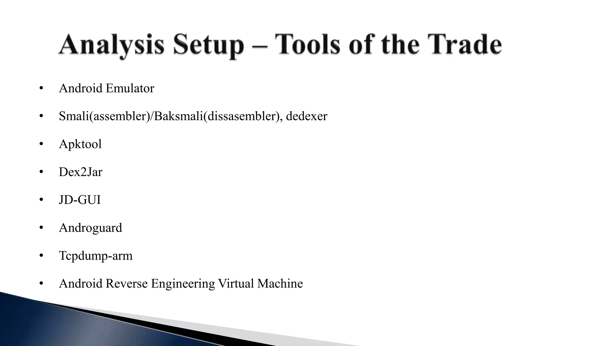 • Android Emulator
• Smali(assembler)/Baksmali(dissasembler), dedexer
• Apktool
• Dex2Jar
• JD-GUI
• Androguard
• Tcpdump-arm
• Android Reverse Engineering Virtual Machine
 