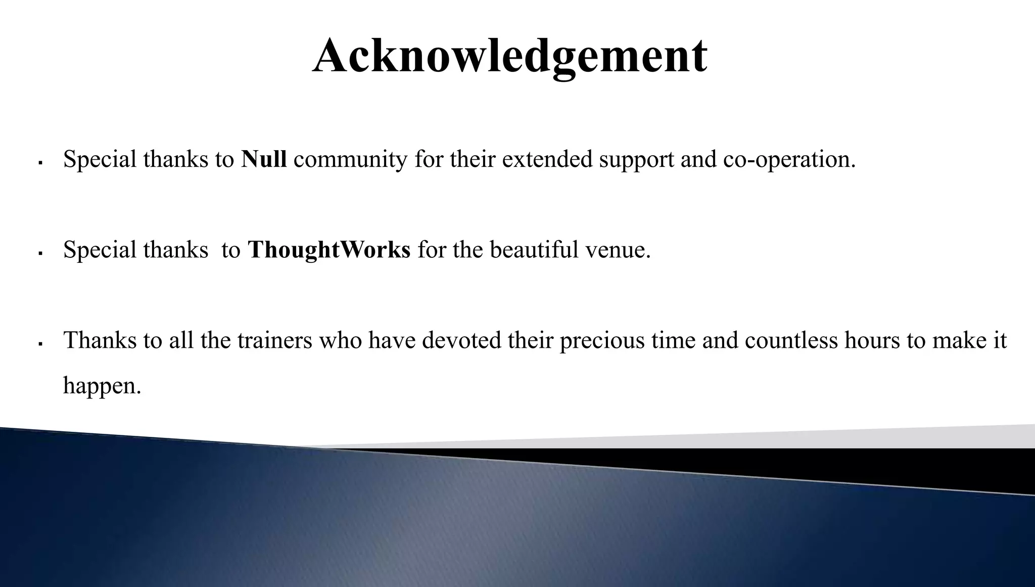 Acknowledgement
 Special thanks to Null community for their extended support and co-operation.
 Special thanks to ThoughtWorks for the beautiful venue.
 Thanks to all the trainers who have devoted their precious time and countless hours to make it
happen.
 