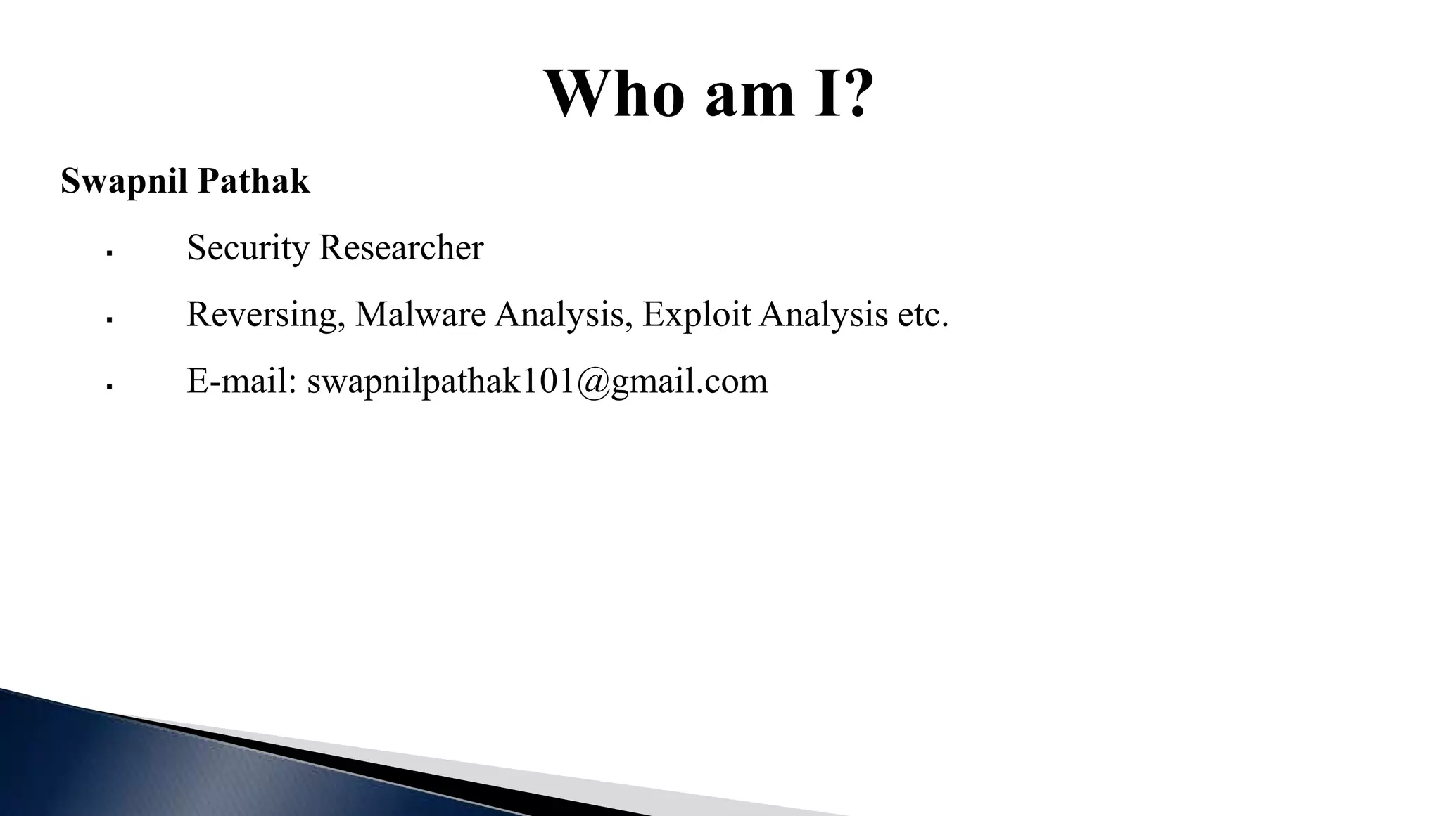 Who am I?
Swapnil Pathak
 Security Researcher
 Reversing, Malware Analysis, Exploit Analysis etc.
 E-mail: swapnilpathak101@gmail.com
 
