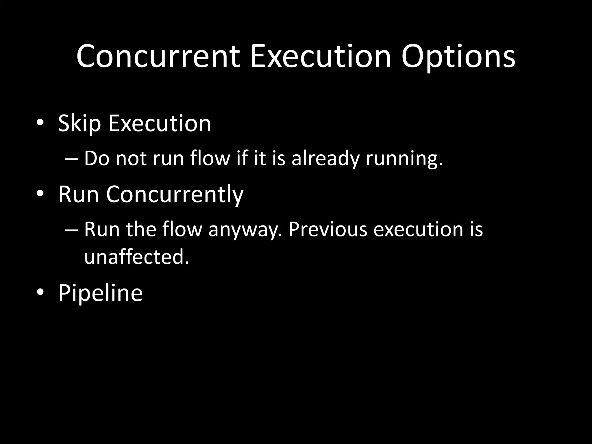 Concurrent	Execution	Options
• Skip	Execution
– Do	not	run	flow	if	it	is	already	running.
• Run	Concurrently
– Run	the	flow	anyway.	Previous	execution	is	
unaffected.
• Pipeline
 