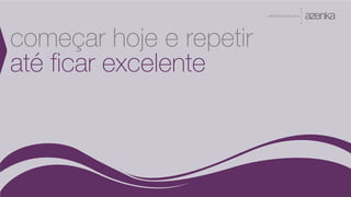 A P R E S E N TA Ç Ã O
começar hoje e repetir
até ficar excelente
 