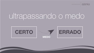 A P R E S E N TA Ç Ã O
ultrapassando o medo
CERTO ERRADO
MEDO
 