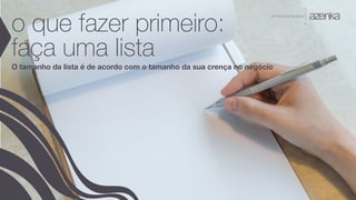 A P R E S E N TA Ç Ã O
o que fazer primeiro:
faça uma lista
O tamanho da lista é de acordo com o tamanho da sua crença no negócio
 
