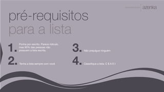 A P R E S E N TA Ç Ã O
pré-requisitos
para a lista
1. 3.
2. 4.
Ponha por escrito. Parece ridículo,
mas 90% das pessoas não
possuem a lista escrita. Não prejulgue ninguém
Tenha a lista sempre com você Classifique a lista: C $ A E I
 