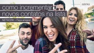 A P R E S E N TA Ç Ã O
como incrementar
novos contatos na lista
NETWORK – Faça amigos!
 