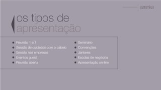 A P R E S E N TA Ç Ã O
os tipos de
apresentação
Seminário
Convenções
Jantares
Escolas de negócios
Apresentação on-line
Reunião 1 a 1
Sessão de cuidados com o cabelo
Sessão nas empresas
Eventos guest
Reunião aberta
 