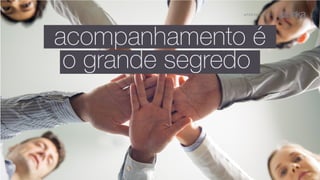 A P R E S E N TA Ç Ã O
acompanhamento é
o grande segredo
 