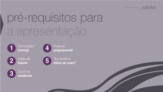 A P R E S E N TA Ç Ã O
pré-requisitos para
a apresentação
1 Convicção/
crença
2 Visão do
futuro
3 Ouvir na
essência
4 Postura
empresarial
5 “Eu tenho a
mina de ouro”
 