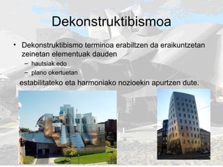 Dekonstruktibismoa Dekonstruktibismo terminoa erabiltzen da eraikuntzetan zeinetan elementuak dauden hautsiak edo plano okertuetan  estabilitateko eta harmoniako nozioekin apurtzen dute.   