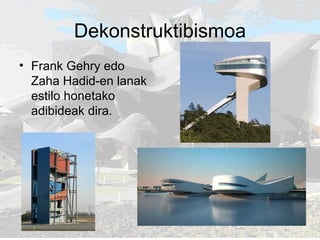 Dekonstruktibismoa Frank Gehry edo Zaha Hadid-en lanak estilo honetako adibideak dira. 