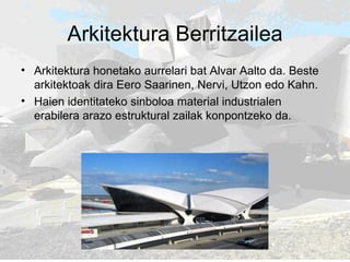Arkitektura Berritzailea Arkitektura honetako aurrelari bat Alvar Aalto da. Beste arkitektoak dira Eero Saarinen, Nervi, Utzon edo Kahn.  Haien identitateko sinboloa material industrialen erabilera arazo estruktural zailak konpontzeko da. 