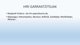 HIRI GARRANTZITSUAK
• Reykjavik hiriburu eta hiri populatuena da.
• Kópavogur, Hatnartjorbur, Akureyri, Keflavík, Garðabær, Mosfellsbær,
Akranes…
 