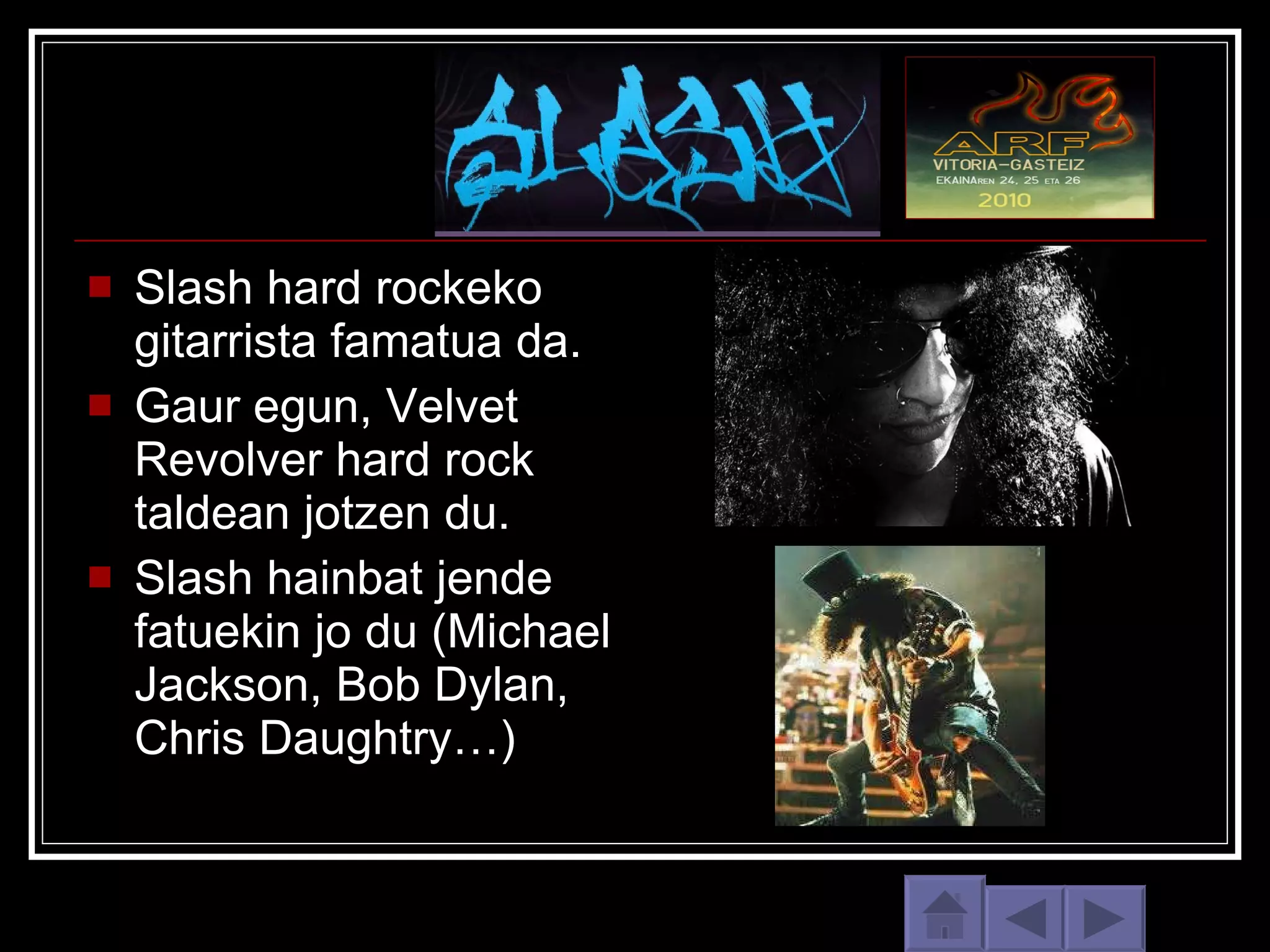 Slash hard rockeko gitarrista famatua da. Gaur egun, Velvet Revolver hard rock taldean jotzen du. Slash hainbat jende fatuekin jo du (Michael Jackson, Bob Dylan, Chris Daughtry…) 