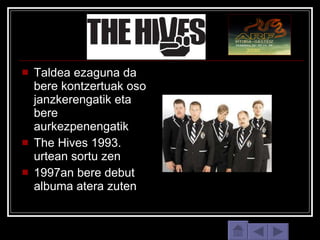 Taldea ezaguna da bere kontzertuak oso janzkerengatik eta bere aurkezpenengatik The Hives 1993. urtean sortu zen 1997an bere debut albuma atera zuten 