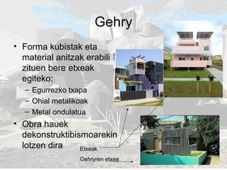 Gehry
• Forma kubistak eta
material anitzak erabili
zituen bere etxeak
egiteko:
– Egurrezko txapa
– Ohial metalikoak
– Met...