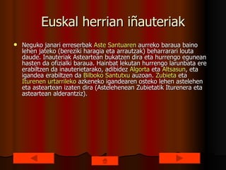 Euskal herrian iñauteriak Neguko janari erreserbak  Aste   Santuaren  aurreko baraua baino lehen jateko (bereziki haragia eta arrautzak) beharrarari louta daude. Inauteriak Asteartean bukatzen dira eta hurrengo egunean hasten da ofizialki baraua. Hainbat lekutan hurrengo larunbata ere erabiltzen da inauterietarako, adibidez  Algorta  eta  Altsasun , eta igandea erabiltzen da  Bilboko   Santutxu  auzoan.  Zubieta  eta  Iturenen   urtarrileko  azkeneko igandearen osteko lehen astelehen eta asteartean izaten dira (Astelehenean Zubietatik Iturenera eta asteartean alderantziz).  