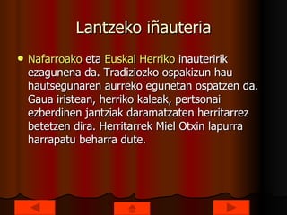 Lantzeko iñauteria Nafarroako  eta  Euskal  Herriko  inauteririk ezagunena da. Tradiziozko ospakizun hau hautsegunaren aurreko egunetan ospatzen da. Gaua iristean, herriko kaleak, pertsonai ezberdinen jantziak daramatzaten herritarrez betetzen dira. Herritarrek Miel Otxin lapurra harrapatu beharra dute.  