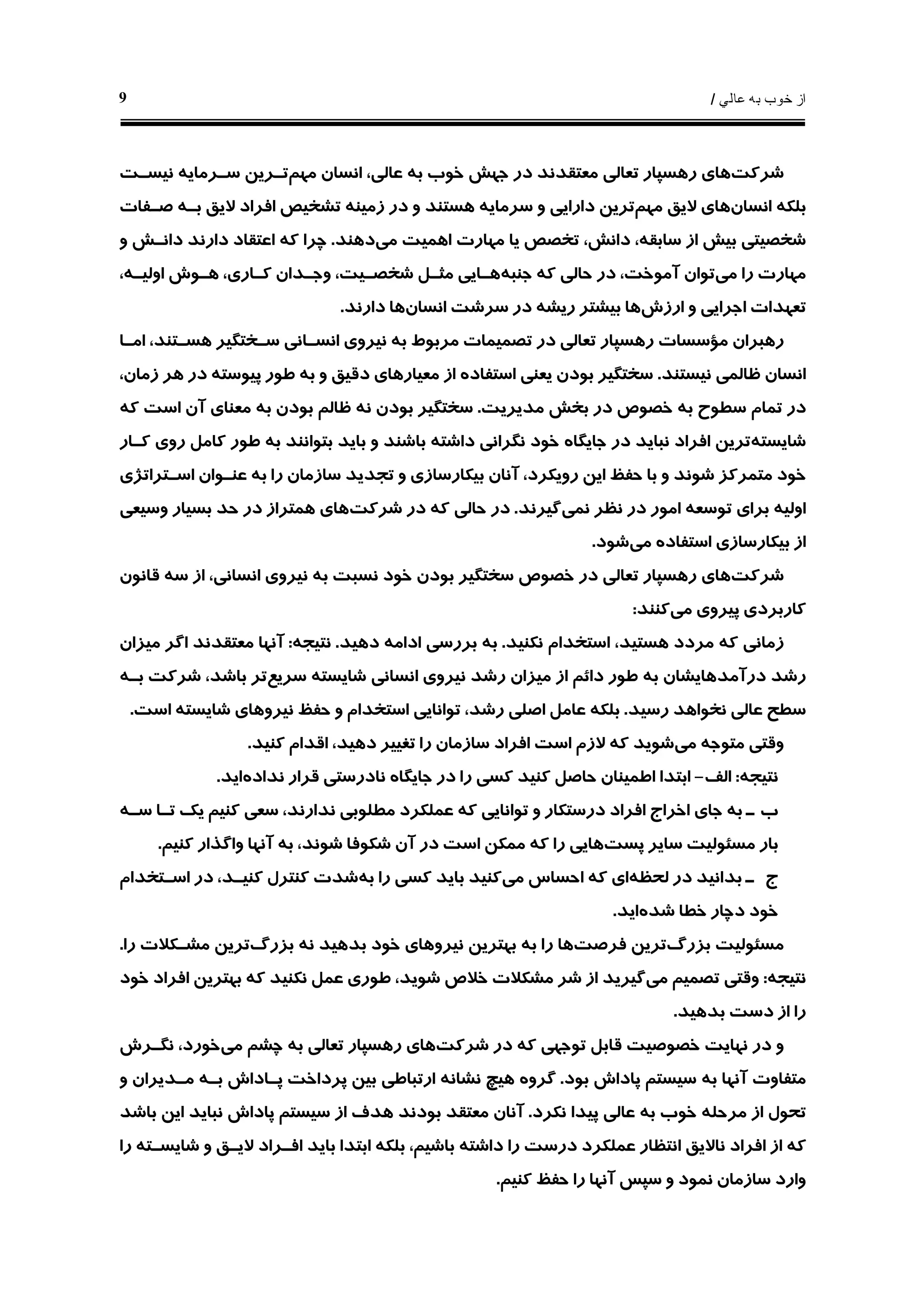 ‫ﻋﺎﻟﻲ‬ ‫ﺑﻪ‬ ‫ﺧﻮﺏ‬ ‫ﺍﺯ‬/9
‫ﺷﺮﻛﺖ‬‫ﻣﻬﻢ‬ ‫ﺍﻧﺴﺎﻥ‬ ،‫ﻋﺎﻟﻲ‬ ‫ﺑﻪ‬ ‫ﺧﻮﺏ‬ ‫ﺟﻬﺶ‬ ‫ﺩﺭ‬ ‫ﻣﻌﺘﻘﺪﻧﺪ‬ ‫ﺗﻌﺎﻟﻲ‬ ‫ﺭﻫﺴﭙﺎﺭ‬ ‫ﻫﺎﻱ‬‫ﻧﻴﺴـﺖ‬ ‫ﺳـﺮﻣﺎﻳﻪ‬ ‫ﺗـﺮﻳﻦ‬
‫ﺍﻧﺴﺎﻥ‬ ‫ﺑﻠﻜﻪ‬‫ﻣﻬﻢ‬ ‫ﻻﻳﻖ‬ ‫ﻫﺎﻱ‬‫ﺩﺍﺭﺍ‬ ‫ﺗﺮﻳﻦ‬‫ﺯﻣﻴﻨ‬ ‫ﺩﺭ‬ ‫ﻭ‬ ‫ﻫﺴﺘﻨﺪ‬ ‫ﺳﺮﻣﺎﻳﻪ‬ ‫ﻭ‬ ‫ﻳﻲ‬‫ﻪ‬‫ﺻـﻔﺎﺕ‬ ‫ﺑـﻪ‬ ‫ﻻﻳﻖ‬ ‫ﺍﻓﺮﺍﺩ‬ ‫ﺗﺸﺨﻴﺺ‬
‫ﻣﻲ‬ ‫ﺍﻫﻤﻴﺖ‬ ‫ﻣﻬﺎﺭﺕ‬ ‫ﻳﺎ‬ ‫ﺗﺨﺼﺺ‬ ،‫ﺩﺍﻧﺶ‬ ،‫ﺳﺎﺑﻘﻪ‬ ‫ﺍﺯ‬ ‫ﺑﻴﺶ‬ ‫ﺷﺨﺼﻴﺘﻲ‬‫ﺩﻫﻨﺪ‬.‫ﻭ‬ ‫ﺩﺍﻧـﺶ‬ ‫ﺩﺍﺭﻧﺪ‬ ‫ﺍﻋﺘﻘﺎﺩ‬ ‫ﻛﻪ‬ ‫ﭼﺮﺍ‬
‫ﻣﻲ‬ ‫ﺭﺍ‬ ‫ﻣﻬﺎﺭﺕ‬‫ﺟﻨﺒﻪ‬ ‫ﻛﻪ‬ ‫ﺣﺎﻟﻲ‬ ‫ﺩﺭ‬ ،‫ﺁﻣﻮﺧﺖ‬ ‫ﺗﻮﺍﻥ‬،‫ﺍﻭﻟﻴـﻪ‬ ‫ﻫـﻮﺵ‬ ،‫ﻛـﺎﺭﻱ‬ ‫ﻭﺟـﺪﺍﻥ‬ ،‫ﺷﺨﺼـﻴﺖ‬ ‫ﻣﺜـﻞ‬ ‫ﻫـﺎﻳﻲ‬
‫ﺍﺭﺯﺵ‬ ‫ﻭ‬ ‫ﺍﺟﺮﺍﻳﻲ‬ ‫ﺗﻌﻬﺪﺍﺕ‬‫ﺳﺮ‬ ‫ﺩﺭ‬ ‫ﺭﻳﺸﻪ‬ ‫ﺑﻴﺸﺘﺮ‬ ‫ﻫﺎ‬‫ﺍﻧﺴﺎﻥ‬ ‫ﺷﺖ‬‫ﺩﺍﺭﻧﺪ‬ ‫ﻫﺎ‬.
‫ﺍﻣـﺎ‬ ،‫ﻫﺴـﺘﻨﺪ‬ ‫ﺳـﺨﺘﮕﻴﺮ‬ ‫ﺍﻧﺴـﺎﻧﻲ‬ ‫ﻧﻴﺮﻭﻱ‬ ‫ﺑﻪ‬ ‫ﻣﺮﺑﻮﻁ‬ ‫ﺗﺼﻤﻴﻤﺎﺕ‬ ‫ﺩﺭ‬ ‫ﺗﻌﺎﻟﻲ‬ ‫ﺭﻫﺴﭙﺎﺭ‬ ‫ﻣﺆﺳﺴﺎﺕ‬ ‫ﺭﻫﺒﺮﺍﻥ‬
‫ﻧﻴﺴﺘﻨﺪ‬ ‫ﻇﺎﻟﻤﻲ‬ ‫ﺍﻧﺴﺎﻥ‬.،‫ﺯﻣﺎﻥ‬ ‫ﻫﺮ‬ ‫ﺩﺭ‬ ‫ﭘﻴﻮﺳﺘﻪ‬ ‫ﻃﻮﺭ‬ ‫ﺑﻪ‬ ‫ﻭ‬ ‫ﺩﻗﻴﻖ‬ ‫ﻣﻌﻴﺎﺭﻫﺎﻱ‬ ‫ﺍﺯ‬ ‫ﺍﺳﺘﻔﺎﺩﻩ‬ ‫ﻳﻌﻨﻲ‬ ‫ﺑﻮﺩﻥ‬ ‫ﺳﺨﺘﮕﻴﺮ‬
‫ﻣﺪﻳﺮﻳﺖ‬ ‫ﺑﺨﺶ‬ ‫ﺩﺭ‬ ‫ﺧﺼﻮﺹ‬ ‫ﺑﻪ‬ ‫ﺳﻄﻮﺡ‬ ‫ﺗﻤﺎﻡ‬ ‫ﺩﺭ‬.‫ﻣﻌﻨﺎﻱ‬ ‫ﺑﻪ‬ ‫ﺑﻮﺩﻥ‬ ‫ﻇﺎﻟﻢ‬ ‫ﻧﻪ‬ ‫ﺑﻮﺩﻥ‬ ‫ﺳﺨﺘﮕﻴﺮ‬‫ﻛﻪ‬ ‫ﺍﺳﺖ‬ ‫ﺁﻥ‬
‫ﺷﺎﻳﺴﺘﻪ‬‫ﻛـﺎﺭ‬ ‫ﺭﻭﻱ‬ ‫ﻛﺎﻣﻞ‬ ‫ﻃﻮﺭ‬ ‫ﺑﻪ‬ ‫ﺑﺘﻮﺍﻧﻨﺪ‬ ‫ﺑﺎﻳﺪ‬ ‫ﻭ‬ ‫ﺑﺎﺷﻨﺪ‬ ‫ﺩﺍﺷﺘﻪ‬ ‫ﻧﮕﺮﺍﻧﻲ‬ ‫ﺧﻮﺩ‬ ‫ﺟﺎﻳﮕﺎﻩ‬ ‫ﺩﺭ‬ ‫ﻧﺒﺎﻳﺪ‬ ‫ﺍﻓﺮﺍﺩ‬ ‫ﺗﺮﻳﻦ‬
‫ﺍﺳـﺘﺮﺍﺗﮋﻱ‬ ‫ﻋﻨـﻮﺍﻥ‬ ‫ﺑﻪ‬ ‫ﺭﺍ‬ ‫ﺳﺎﺯﻣﺎﻥ‬ ‫ﺗﺠﺪﻳﺪ‬ ‫ﻭ‬ ‫ﺑﻴﻜﺎﺭﺳﺎﺯﻱ‬ ‫ﺁﻧﺎﻥ‬ ،‫ﺭﻭﻳﻜﺮﺩ‬ ‫ﺍﻳﻦ‬ ‫ﺣﻔﻆ‬ ‫ﺑﺎ‬ ‫ﻭ‬ ‫ﺷﻮﻧﺪ‬ ‫ﻣﺘﻤﺮﻛﺰ‬ ‫ﺧﻮﺩ‬
‫ﺗﻮﺳﻌ‬ ‫ﺑﺮﺍﻱ‬ ‫ﺍﻭﻟﻴﻪ‬‫ﻪ‬‫ﻧﻤﻲ‬ ‫ﻧﻈﺮ‬ ‫ﺩﺭ‬ ‫ﺍﻣﻮﺭ‬‫ﮔﻴﺮﻧﺪ‬.‫ﺷﺮﻛﺖ‬ ‫ﺩﺭ‬ ‫ﻛﻪ‬ ‫ﺣﺎﻟﻲ‬ ‫ﺩﺭ‬‫ﻫﻤ‬ ‫ﻫﺎﻱ‬‫ﻭﺳﻴﻌﻲ‬ ‫ﺑﺴﻴﺎﺭ‬ ‫ﺣﺪ‬ ‫ﺩﺭ‬ ‫ﺘﺮﺍﺯ‬
‫ﻣﻲ‬ ‫ﺍﺳﺘﻔﺎﺩﻩ‬ ‫ﺑﻴﻜﺎﺭﺳﺎﺯﻱ‬ ‫ﺍﺯ‬‫ﺷﻮﺩ‬.
‫ﺷﺮﻛﺖ‬‫ﻗﺎﻧﻮﻥ‬ ‫ﺳﻪ‬ ‫ﺍﺯ‬ ،‫ﺍﻧﺴﺎﻧﻲ‬ ‫ﻧﻴﺮﻭﻱ‬ ‫ﺑﻪ‬ ‫ﻧﺴﺒﺖ‬ ‫ﺧﻮﺩ‬ ‫ﺑﻮﺩﻥ‬ ‫ﺳﺨﺘﮕﻴﺮ‬ ‫ﺧﺼﻮﺹ‬ ‫ﺩﺭ‬ ‫ﺗﻌﺎﻟﻲ‬ ‫ﺭﻫﺴﭙﺎﺭ‬ ‫ﻫﺎﻱ‬
‫ﻣﻲ‬ ‫ﭘﻴﺮﻭﻱ‬ ‫ﻛﺎﺭﺑﺮﺩﻱ‬‫ﻛﻨﻨﺪ‬:
‫ﻧﻜﻨﻴﺪ‬ ‫ﺍﺳﺘﺨﺪﺍﻡ‬ ،‫ﻫﺴﺘﻴﺪ‬ ‫ﻣﺮﺩﺩ‬ ‫ﻛﻪ‬ ‫ﺯﻣﺎﻧﻲ‬.‫ﺩﻫﻴﺪ‬ ‫ﺍﺩﺍﻣﻪ‬ ‫ﺑﺮﺭﺳﻲ‬ ‫ﺑﻪ‬.‫ﻧﺘﻴﺠﻪ‬:‫ﻣﻴﺰﺍﻥ‬ ‫ﺍﮔﺮ‬ ‫ﻣﻌﺘﻘﺪﻧﺪ‬ ‫ﺁﻧﻬﺎ‬
‫ﺩﺭﺁﻣﺪﻫﺎﻳﺸ‬ ‫ﺭﺷﺪ‬‫ﺳﺮﻳﻊ‬ ‫ﺷﺎﻳﺴﺘﻪ‬ ‫ﺍﻧﺴﺎﻧﻲ‬ ‫ﻧﻴﺮﻭﻱ‬ ‫ﺭﺷﺪ‬ ‫ﻣﻴﺰﺍﻥ‬ ‫ﺍﺯ‬ ‫ﺩﺍﺋﻢ‬ ‫ﻃﻮﺭ‬ ‫ﺑﻪ‬ ‫ﺎﻥ‬‫ﺑـﻪ‬ ‫ﺷﺮﻛﺖ‬ ،‫ﺑﺎﺷﺪ‬ ‫ﺗﺮ‬
‫ﺭﺳﻴﺪ‬ ‫ﻧﺨﻮﺍﻫﺪ‬ ‫ﻋﺎﻟﻲ‬ ‫ﺳﻄﺢ‬.‫ﺍﺳﺖ‬ ‫ﺷﺎﻳﺴﺘﻪ‬ ‫ﻧﻴﺮﻭﻫﺎﻱ‬ ‫ﺣﻔﻆ‬ ‫ﻭ‬ ‫ﺍﺳﺘﺨﺪﺍﻡ‬ ‫ﺗﻮﺍﻧﺎﻳﻲ‬ ،‫ﺭﺷﺪ‬ ‫ﺍﺻﻠﻲ‬ ‫ﻋﺎﻣﻞ‬ ‫ﺑﻠﻜﻪ‬.
‫ﻣﻲ‬ ‫ﻣﺘﻮﺟﻪ‬ ‫ﻭﻗﺘﻲ‬‫ﻛﻨﻴﺪ‬ ‫ﺍﻗﺪﺍﻡ‬ ،‫ﺩﻫﻴﺪ‬ ‫ﺗﻐﻴﻴﺮ‬ ‫ﺭﺍ‬ ‫ﺳﺎﺯﻣﺎﻥ‬ ‫ﺍﻓﺮﺍﺩ‬ ‫ﺍﺳﺖ‬ ‫ﻻﺯﻡ‬ ‫ﻛﻪ‬ ‫ﺷﻮﻳﺪ‬.
‫ﻧﺘﻴﺠﻪ‬:‫ﺍﻟﻒ‬-‫ﺣﺎﺻﻞ‬ ‫ﺍﻃﻤﻴﻨﺎﻥ‬ ‫ﺍﺑﺘﺪﺍ‬‫ﻧﺪﺍﺩﻩ‬ ‫ﻗﺮﺍﺭ‬ ‫ﻧﺎﺩﺭﺳﺘﻲ‬ ‫ﺟﺎﻳﮕﺎﻩ‬ ‫ﺩﺭ‬ ‫ﺭﺍ‬ ‫ﻛﺴﻲ‬ ‫ﻛﻨﻴﺪ‬‫ﺍﻳﺪ‬.
‫ﺳـﻪ‬ ‫ﺗـﺎ‬ ‫ﻳﻚ‬ ‫ﻛﻨﻴﻢ‬ ‫ﺳﻌﻲ‬ ،‫ﻧﺪﺍﺭﻧﺪ‬ ‫ﻣﻄﻠﻮﺑﻲ‬ ‫ﻋﻤﻠﻜﺮﺩ‬ ‫ﻛﻪ‬ ‫ﺗﻮﺍﻧﺎﻳﻲ‬ ‫ﻭ‬ ‫ﺩﺭﺳﺘﻜﺎﺭ‬ ‫ﺍﻓﺮﺍﺩ‬ ‫ﺍﺧﺮﺍﺝ‬ ‫ﺟﺎﻱ‬ ‫ﺑﻪ‬ ‫ـ‬ ‫ﺏ‬
‫ﭘﺴﺖ‬ ‫ﺳﺎﻳﺮ‬ ‫ﻣﺴﺌﻮﻟﻴﺖ‬ ‫ﺑﺎﺭ‬‫ﻛﻨﻴﻢ‬ ‫ﻭﺍﮔﺬﺍﺭ‬ ‫ﺁﻧﻬﺎ‬ ‫ﺑﻪ‬ ،‫ﺷﻮﻧﺪ‬ ‫ﺷﻜﻮﻓﺎ‬ ‫ﺁﻥ‬ ‫ﺩﺭ‬ ‫ﺍﺳﺖ‬ ‫ﻣﻤﻜﻦ‬ ‫ﻛﻪ‬ ‫ﺭﺍ‬ ‫ﻫﺎﻳﻲ‬.
‫ﻟﺤﻈﻪ‬ ‫ﺩﺭ‬ ‫ﺑﺪﺍﻧﻴﺪ‬ ‫ـ‬ ‫ﺝ‬‫ﻣﻲ‬ ‫ﺍﺣﺴﺎﺱ‬ ‫ﻛﻪ‬ ‫ﺍﻱ‬‫ﻛ‬ ‫ﺑﺎﻳﺪ‬ ‫ﻛﻨﻴﺪ‬‫ﺑﻪ‬ ‫ﺭﺍ‬ ‫ﺴﻲ‬‫ﺍﺳـﺘﺨﺪﺍﻡ‬ ‫ﺩﺭ‬ ،‫ﻛﻨﻴـﺪ‬ ‫ﻛﻨﺘﺮﻝ‬ ‫ﺷﺪﺕ‬
‫ﺷﺪﻩ‬ ‫ﺧﻄﺎ‬ ‫ﺩﭼﺎﺭ‬ ‫ﺧﻮﺩ‬‫ﺍﻳﺪ‬.
‫ﺑﺰﺭﮒ‬ ‫ﻣﺴﺌﻮﻟﻴﺖ‬‫ﻓﺮﺻﺖ‬ ‫ﺗﺮﻳﻦ‬‫ﺑﺰﺭﮒ‬ ‫ﻧﻪ‬ ‫ﺑﺪﻫﻴﺪ‬ ‫ﺧﻮﺩ‬ ‫ﻧﻴﺮﻭﻫﺎﻱ‬ ‫ﺑﻬﺘﺮﻳﻦ‬ ‫ﺑﻪ‬ ‫ﺭﺍ‬ ‫ﻫﺎ‬‫ﺭﺍ‬ ‫ﻣﺸـﻜﻼﺕ‬ ‫ﺗﺮﻳﻦ‬.
‫ﻧﺘﻴﺠﻪ‬:‫ﻣﻲ‬ ‫ﺗﺼﻤﻴﻢ‬ ‫ﻭﻗﺘﻲ‬‫ﺧﻮﺩ‬ ‫ﺍﻓﺮﺍﺩ‬ ‫ﺑﻬﺘﺮﻳﻦ‬ ‫ﻛﻪ‬ ‫ﻧﻜﻨﻴﺪ‬ ‫ﻋﻤﻞ‬ ‫ﻃﻮﺭﻱ‬ ،‫ﺷﻮﻳﺪ‬ ‫ﺧﻼﺹ‬ ‫ﻣﺸﻜﻼﺕ‬ ‫ﺷﺮ‬ ‫ﺍﺯ‬ ‫ﮔﻴﺮﻳﺪ‬
‫ﺑﺪﻫﻴﺪ‬ ‫ﺩﺳﺖ‬ ‫ﺍﺯ‬ ‫ﺭﺍ‬.
‫ﺧﺼﻮ‬ ‫ﻧﻬﺎﻳﺖ‬ ‫ﺩﺭ‬ ‫ﻭ‬‫ﺷﺮﻛﺖ‬ ‫ﺩﺭ‬ ‫ﻛﻪ‬ ‫ﺗﻮﺟﻬﻲ‬ ‫ﻗﺎﺑﻞ‬ ‫ﺻﻴﺖ‬‫ﻣﻲ‬ ‫ﭼﺸﻢ‬ ‫ﺑﻪ‬ ‫ﺗﻌﺎﻟﻲ‬ ‫ﺭﻫﺴﭙﺎﺭ‬ ‫ﻫﺎﻱ‬‫ﻧﮕـﺮﺵ‬ ،‫ﺧﻮﺭﺩ‬
‫ﺑﻮﺩ‬ ‫ﭘﺎﺩﺍﺵ‬ ‫ﺳﻴﺴﺘﻢ‬ ‫ﺑﻪ‬ ‫ﺁﻧﻬﺎ‬ ‫ﻣﺘﻔﺎﻭﺕ‬.‫ﻧﺸﺎﻧ‬ ‫ﻫﻴﭻ‬ ‫ﮔﺮﻭﻩ‬‫ﻪ‬‫ﻭ‬ ‫ﻣـﺪﻳﺮﺍﻥ‬ ‫ﺑـﻪ‬ ‫ﭘـﺎﺩﺍﺵ‬ ‫ﭘﺮﺩﺍﺧﺖ‬ ‫ﺑﻴﻦ‬ ‫ﺍﺭﺗﺒﺎﻃﻲ‬
‫ﻣﺮﺣﻠ‬ ‫ﺍﺯ‬ ‫ﺗﺤﻮﻝ‬‫ﻪ‬‫ﻧﻜﺮﺩ‬ ‫ﭘﻴﺪﺍ‬ ‫ﻋﺎﻟﻲ‬ ‫ﺑﻪ‬ ‫ﺧﻮﺏ‬.‫ﺑﺎﺷﺪ‬ ‫ﺍﻳﻦ‬ ‫ﻧﺒﺎﻳﺪ‬ ‫ﭘﺎﺩﺍﺵ‬ ‫ﺳﻴﺴﺘﻢ‬ ‫ﺍﺯ‬ ‫ﻫﺪﻑ‬ ‫ﺑﻮﺩﻧﺪ‬ ‫ﻣﻌﺘﻘﺪ‬ ‫ﺁﻧﺎﻥ‬
‫ﺍ‬ ‫ﻧﺎﻻﻳﻖ‬ ‫ﺍﻓﺮﺍﺩ‬ ‫ﺍﺯ‬ ‫ﻛﻪ‬‫ﺭﺍ‬ ‫ﺷﺎﻳﺴـﺘﻪ‬ ‫ﻭ‬ ‫ﻻﻳـﻖ‬ ‫ﺍﻓـﺮﺍﺩ‬ ‫ﺑﺎﻳﺪ‬ ‫ﺍﺑﺘﺪﺍ‬ ‫ﺑﻠﻜﻪ‬ ،‫ﺑﺎﺷﻴﻢ‬ ‫ﺩﺍﺷﺘﻪ‬ ‫ﺭﺍ‬ ‫ﺩﺭﺳﺖ‬ ‫ﻋﻤﻠﻜﺮﺩ‬ ‫ﻧﺘﻈﺎﺭ‬
‫ﻛﻨﻴﻢ‬ ‫ﺣﻔﻆ‬ ‫ﺭﺍ‬ ‫ﺁﻧﻬﺎ‬ ‫ﺳﭙﺲ‬ ‫ﻭ‬ ‫ﻧﻤﻮﺩ‬ ‫ﺳﺎﺯﻣﺎﻥ‬ ‫ﻭﺍﺭﺩ‬.
 