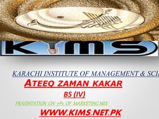ATEEQ ZAMAN KAKAR
KARACHI INSTITUTE OF MANAGEMENT & SCIE
BS (IV)
PRASINTATION ON 7Ps OF MARKETINGMIX
WWW.KIMS.NET.PK
 