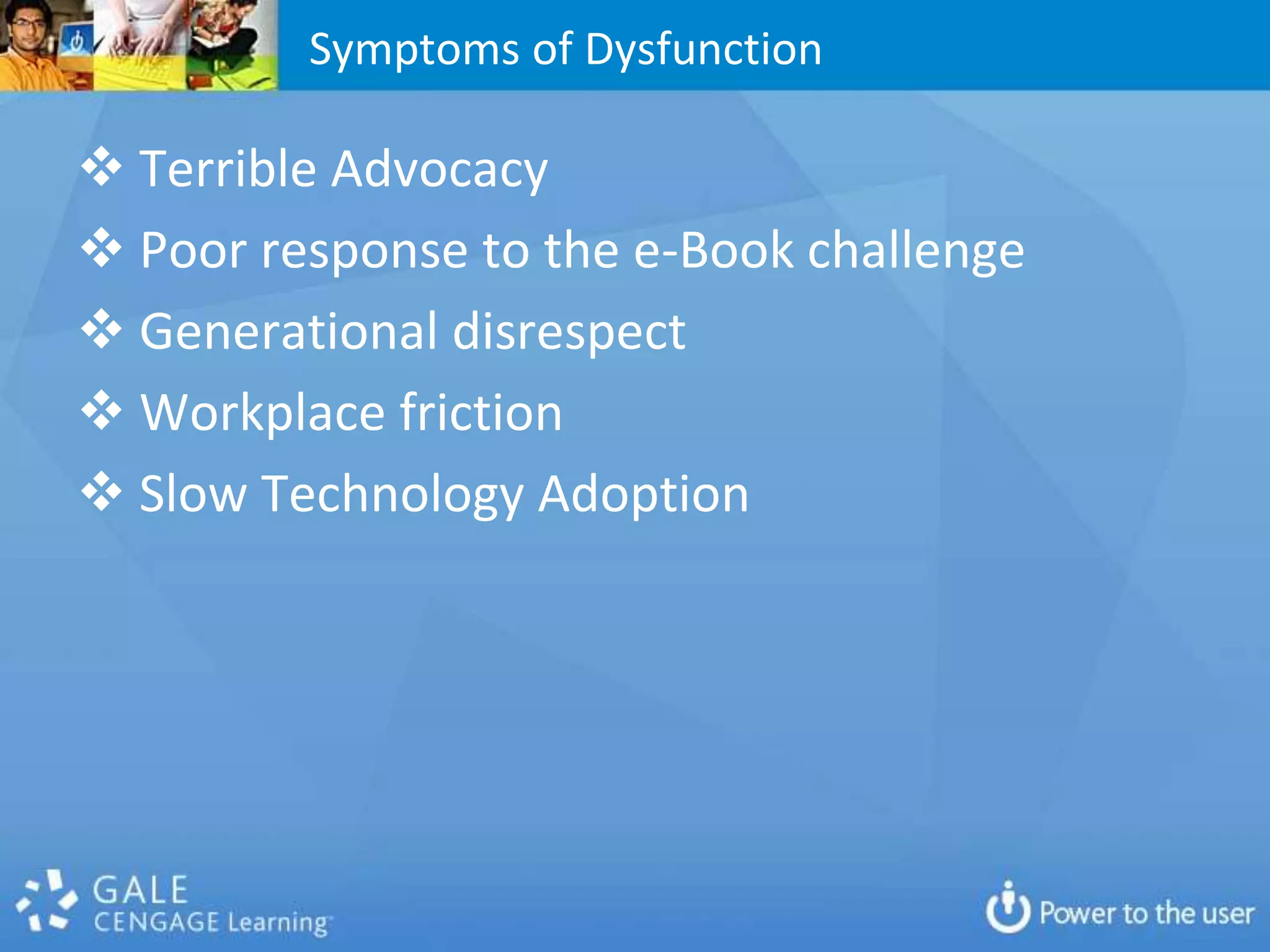 Symptoms of Dysfunction

 Terrible Advocacy
 Poor response to the e-Book challenge
 Generational disrespect
 Workplace friction
 Slow Technology Adoption
 