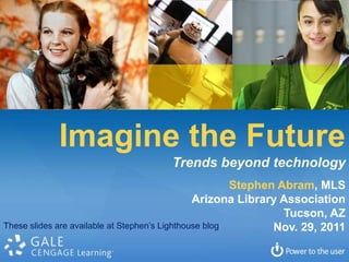 Imagine the Future
                                     Trends beyond technology
                                                        Stephen Abram, MLS
                                                Arizona Library Association
                                                                 Tucson, AZ
These slides are available at Stephen’s Lighthouse blog        Nov. 29, 2011
 