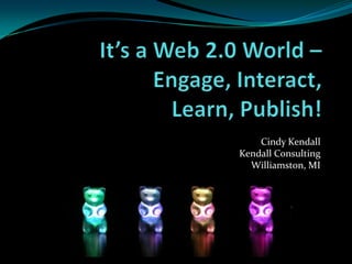  It’s a Web 2.0 World – Engage, Interact, Learn, Publish!  Cindy Kendall Kendall Consulting Williamston, MI 