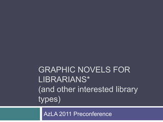 GRAPHIC NOVELS FOR
LIBRARIANS*
(and other interested library
types)
 AzLA 2011 Preconference
 