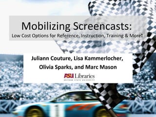 Mobilizing Screencasts:
Low Cost Options for Reference, Instruction, Training & More!
Juliann Couture, Lisa Kammerlocher,
Olivia Sparks, and Marc Mason
 