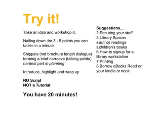 Try it!  Take an idea and workshop it. Nailing down the 3 - 5 points you can tackle in a minute Snippets (not brochure len...