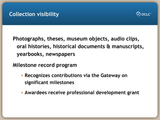 Collection visibility
Photographs, theses, museum objects, audio clips,
oral histories, historical documents & manuscripts,
yearbooks, newspapers
Milestone record program
• Recognizes contributions via the Gateway on
significant milestones
• Awardees receive professional development grant
 