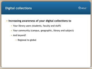 • Increasing awareness of your digital collections to
• Your library users (students, faculty and staff)
• Your community (campus, geographic, library and subject)
• And beyond!
• Regional to global
Digital collections
 