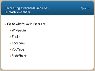 • Go to where your users are…
• Wikipedia
• Flickr
• Facebook
• YouTube
• SlideShare
Increasing awareness and use:
6. Web 2.0 tools
 