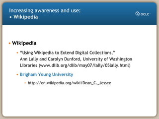 • Wikipedia
• “Using Wikipedia to Extend Digital Collections,”
Ann Lally and Carolyn Dunford, University of Washington
Libraries (www.dlib.org/dlib/may07/lally/05lally.html)
• Brigham Young University
• http://en.wikipedia.org/wiki/Dean_C._Jessee
Increasing awareness and use:
• Wikipedia
 