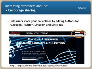 • Help users share your collections by adding buttons for
Facebook, Twitter, LinkedIn and Delicious
Increasing awareness and use:
• Encourage sharing
http://digital.library.louisville.edu/collections/music/
 