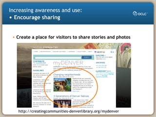 • Create a place for visitors to share stories and photos
Increasing awareness and use:
• Encourage sharing
http://creatingcommunities-denverlibrary.org/mydenver
 