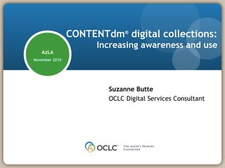 CONTENTdm®
digital collections:
Increasing awareness and use
Suzanne Butte
OCLC Digital Services Consultant
AzLA
November 2010
 
