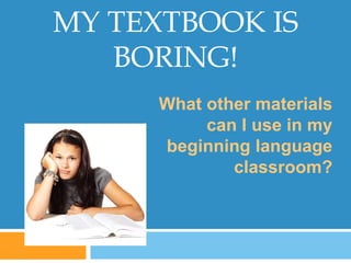 MY TEXTBOOK IS
BORING!
What other materials
can I use in my
beginning language
classroom?
 