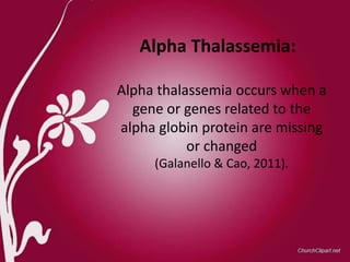 Alpha thalassemia occurs when a
gene or genes related to the
alpha globin protein are missing
or changed
(Galanello & Cao, 2011).
Alpha Thalassemia:
 